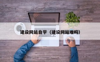 诸城建设网站自学（建设网站难吗）