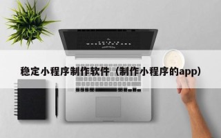 诸城稳定小程序制作软件（制作小程序的app）