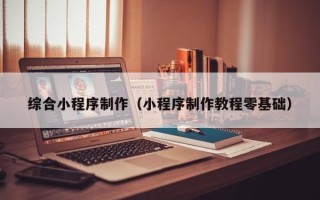 诸城综合小程序制作（小程序制作教程零基础）
