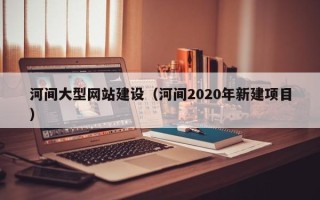 诸城河间大型网站建设（河间2020年新建项目）