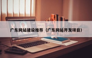 诸城广东网站建设推荐（广东网站开发项目）