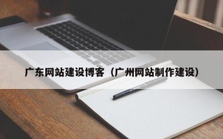 诸城广东网站建设博客（广州网站制作建设）