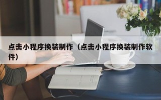 诸城点击小程序换装制作（点击小程序换装制作软件）