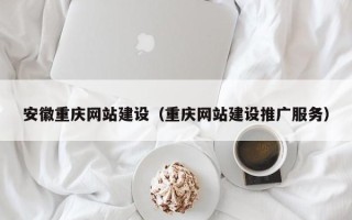 诸城安徽重庆网站建设（重庆网站建设推广服务）