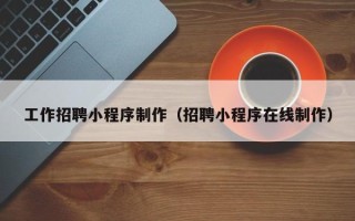 诸城工作招聘小程序制作（招聘小程序在线制作）