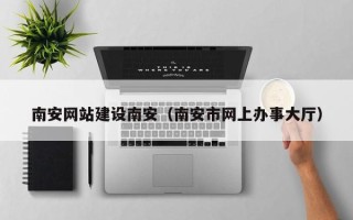 诸城南安网站建设南安（南安市网上办事大厅）