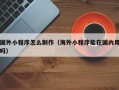 诸城国外小程序怎么制作（海外小程序能在国内用吗）