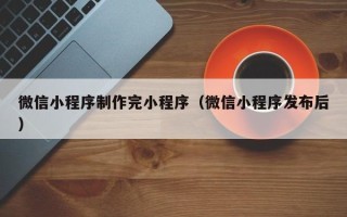 诸城微信小程序制作完小程序（微信小程序发布后）