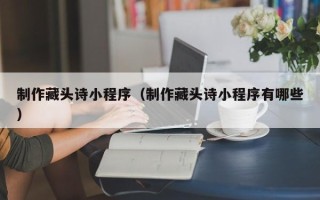 诸城制作藏头诗小程序（制作藏头诗小程序有哪些）