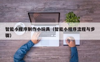 诸城智能小程序制作小玩具（智能小程序流程与步骤）