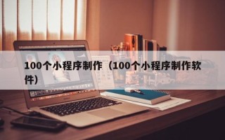 诸城100个小程序制作（100个小程序制作软件）